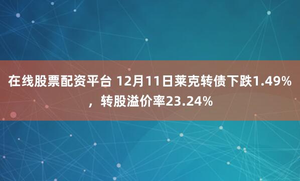 在线股票配资平台 12月11日莱克转债下跌1.49%，转股溢价率23.24%