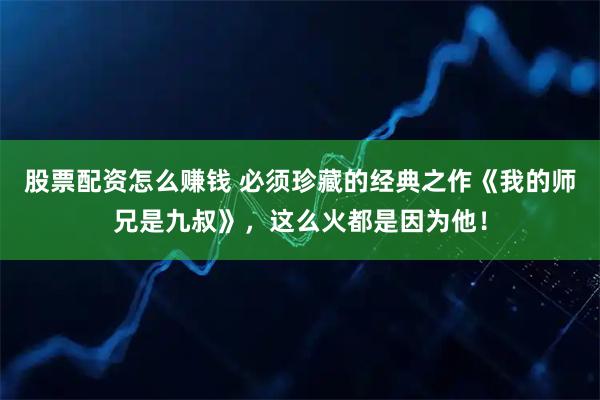 股票配资怎么赚钱 必须珍藏的经典之作《我的师兄是九叔》，这么火都是因为他！