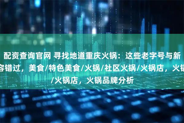 配资查询官网 寻找地道重庆火锅：这些老字号与新派代表不容错过，美食/特色美食/火锅/社区火锅/火锅店，火锅品牌分析