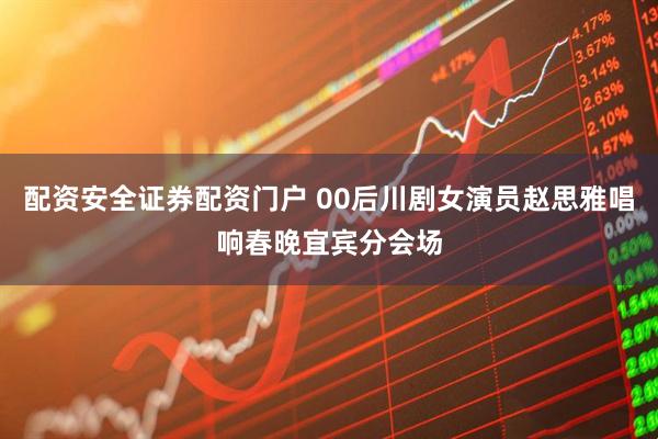 配资安全证券配资门户 00后川剧女演员赵思雅唱响春晚宜宾分会场