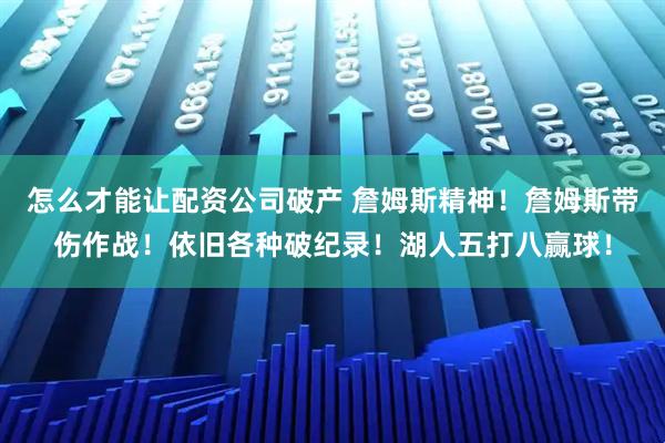 怎么才能让配资公司破产 詹姆斯精神！詹姆斯带伤作战！依旧各种破纪录！湖人五打八赢球！