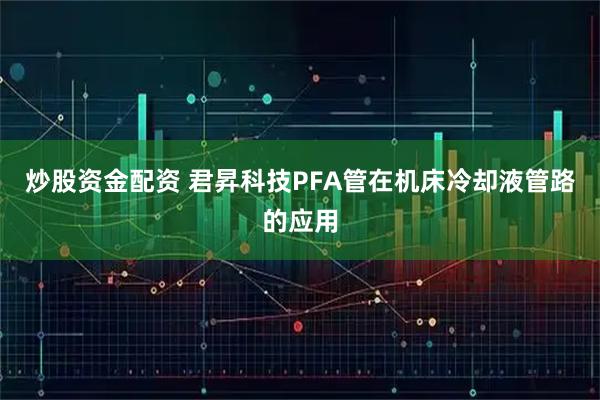炒股资金配资 君昇科技PFA管在机床冷却液管路的应用