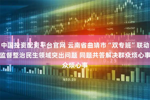 中国投资配资平台官网 云南省曲靖市“双专班”联动监督整治民生领域突出问题 同题共答解决群众烦心事