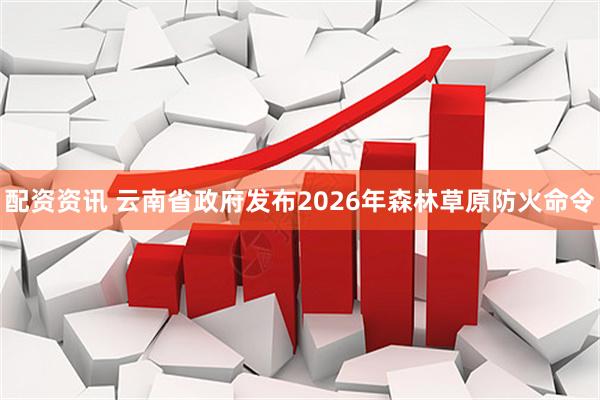 配资资讯 云南省政府发布2026年森林草原防火命令