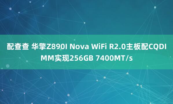 配查查 华擎Z890I Nova WiFi R2.0主板配CQDIMM实现256GB 7400MT/s