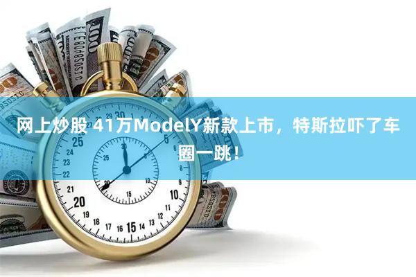 网上炒股 41万ModelY新款上市，特斯拉吓了车圈一跳！