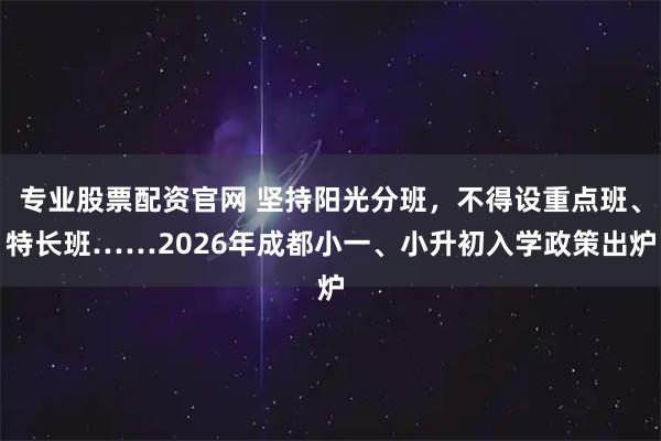 专业股票配资官网 坚持阳光分班，不得设重点班、特长班……2026年成都小一、小升初入学政策出炉