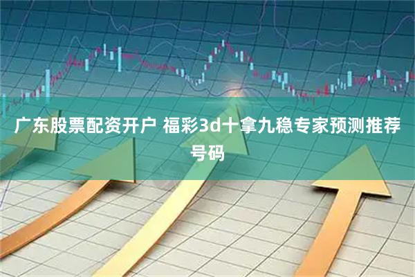 广东股票配资开户 福彩3d十拿九稳专家预测推荐号码