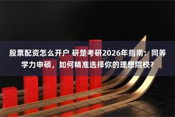 股票配资怎么开户 研楚考研2026年指南：同等学力申硕，如何精准选择你的理想院校？