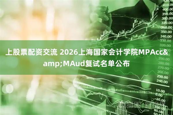 上股票配资交流 2026上海国家会计学院MPAcc&MAud复试名单公布
